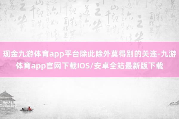 现金九游体育app平台除此除外莫得别的关连-九游体育app官网下载IOS/安卓全站最新版下载