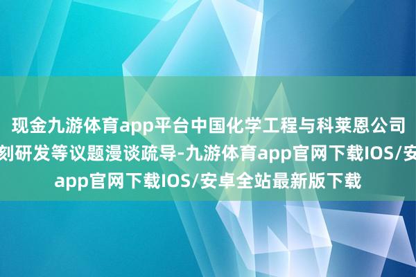 现金九游体育app平台中国化学工程与科莱恩公司就深远石化规模时刻研发等议题漫谈疏导-九游体育app官网下载IOS/安卓全站最新版下载