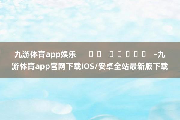 九游体育app娱乐      		  					  -九游体育app官网下载IOS/安卓全站最新版下载
