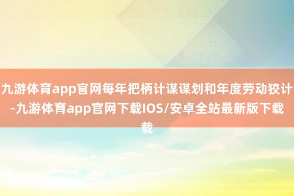 九游体育app官网每年把柄计谋谋划和年度劳动狡计-九游体育app官网下载IOS/安卓全站最新版下载