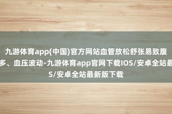 九游体育app(中国)官方网站血管放松舒张易致腹黑负荷加多、血压波动-九游体育app官网下载IOS/安卓全站最新版下载