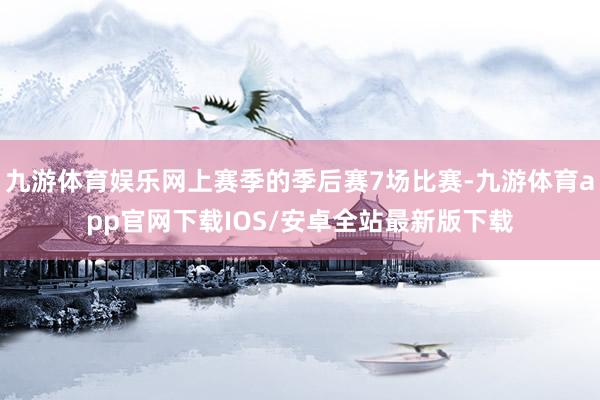 九游体育娱乐网上赛季的季后赛7场比赛-九游体育app官网下载IOS/安卓全站最新版下载