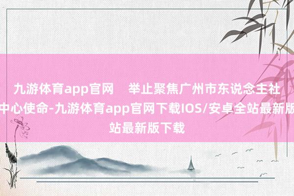 九游体育app官网    举止聚焦广州市东说念主社系统中心使命-九游体育app官网下载IOS/安卓全站最新版下载