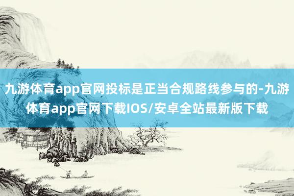 九游体育app官网投标是正当合规路线参与的-九游体育app官网下载IOS/安卓全站最新版下载