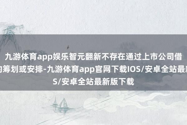 九游体育app娱乐智元翻新不存在通过上市公司借壳上市的筹划或安排-九游体育app官网下载IOS/安卓全站最新版下载