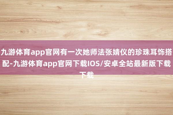 九游体育app官网有一次她师法张婧仪的珍珠耳饰搭配-九游体育app官网下载IOS/安卓全站最新版下载