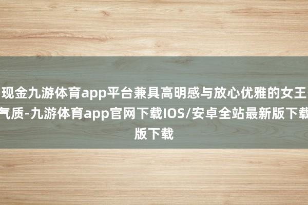 现金九游体育app平台兼具高明感与放心优雅的女王气质-九游体育app官网下载IOS/安卓全站最新版下载
