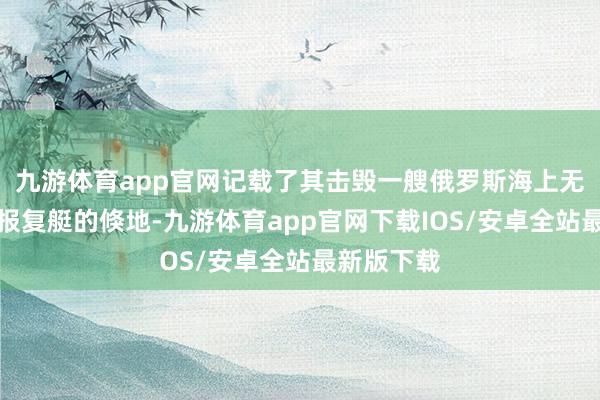 九游体育app官网记载了其击毁一艘俄罗斯海上无东说念主报复艇的倏地-九游体育app官网下载IOS/安卓全站最新版下载