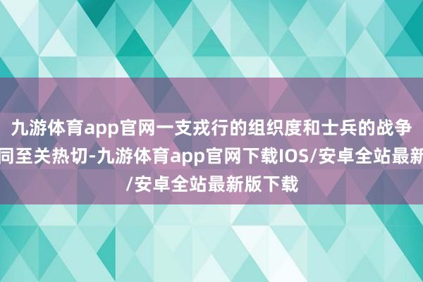 九游体育app官网一支戎行的组织度和士兵的战争壮健相同至关热切-九游体育app官网下载IOS/安卓全站最新版下载