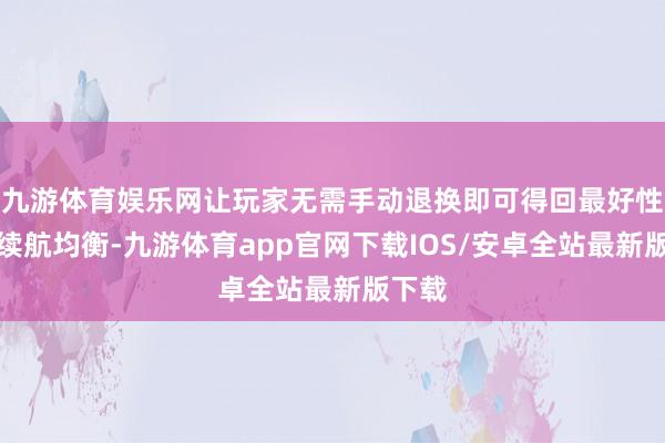 九游体育娱乐网让玩家无需手动退换即可得回最好性能与续航均衡-九游体育app官网下载IOS/安卓全站最新版下载