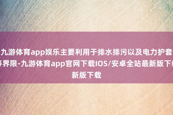 九游体育app娱乐主要利用于排水排污以及电力护套等界限-九游体育app官网下载IOS/安卓全站最新版下载