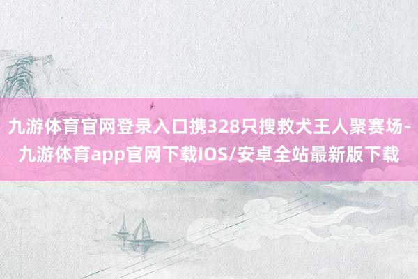 九游体育官网登录入口携328只搜救犬王人聚赛场-九游体育app官网下载IOS/安卓全站最新版下载