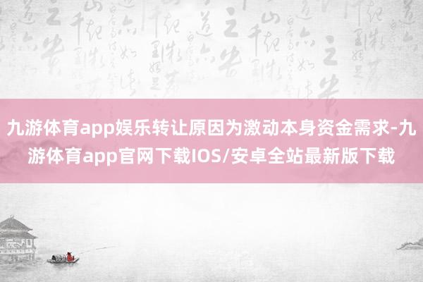 九游体育app娱乐转让原因为激动本身资金需求-九游体育app官网下载IOS/安卓全站最新版下载