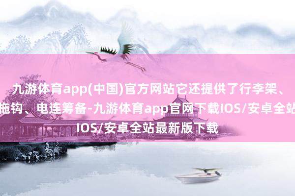 九游体育app(中国)官方网站它还提供了行李架、可伸缩电动拖钩、电连筹备-九游体育app官网下载IOS/安卓全站最新版下载