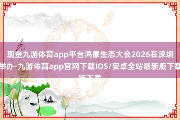 现金九游体育app平台鸿蒙生态大会2026在深圳举办-九游体育app官网下载IOS/安卓全站最新版下载