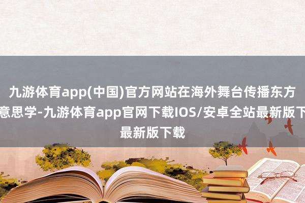 九游体育app(中国)官方网站在海外舞台传播东方好意思学-九游体育app官网下载IOS/安卓全站最新版下载