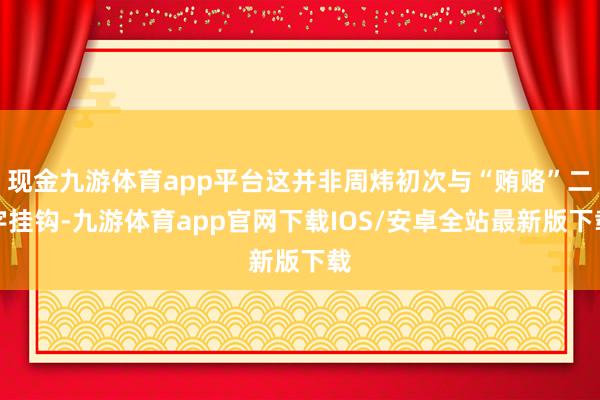 现金九游体育app平台这并非周炜初次与“贿赂”二字挂钩-九游体育app官网下载IOS/安卓全站最新版下载