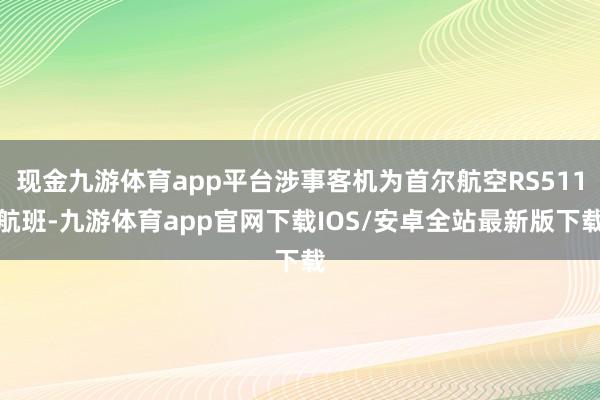 现金九游体育app平台涉事客机为首尔航空RS511航班-九游体育app官网下载IOS/安卓全站最新版下载