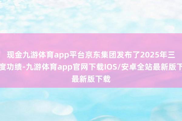 现金九游体育app平台京东集团发布了2025年三季度功绩-九游体育app官网下载IOS/安卓全站最新版下载