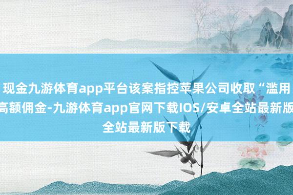 现金九游体育app平台该案指控苹果公司收取“滥用性”高额佣金-九游体育app官网下载IOS/安卓全站最新版下载