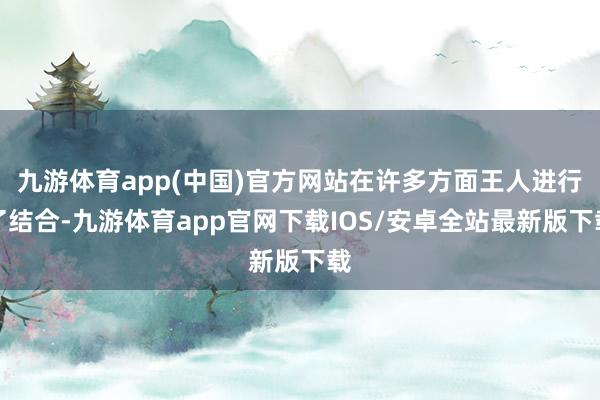 九游体育app(中国)官方网站在许多方面王人进行了结合-九游体育app官网下载IOS/安卓全站最新版下载