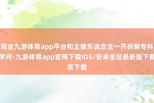 现金九游体育app平台和主握东说念主一齐拆解专科学问-九游体育app官网下载IOS/安卓全站最新版下载