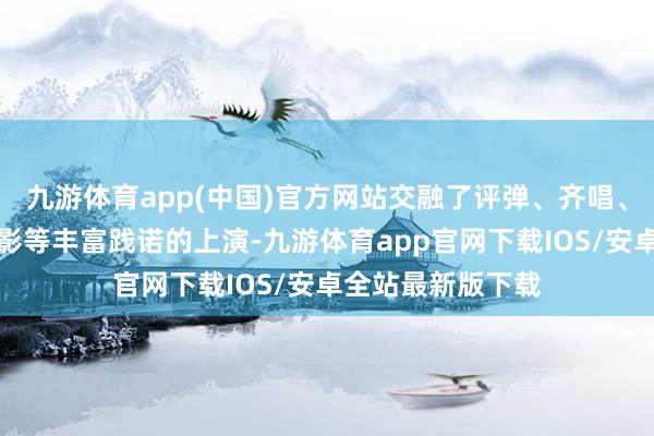 九游体育app(中国)官方网站交融了评弹、齐唱、街舞、多媒体光影等丰富践诺的上演-九游体育app官网下载IOS/安卓全站最新版下载