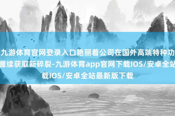 九游体育官网登录入口艳丽着公司在国外高端特种功课船艇限制握续获取新碎裂-九游体育app官网下载IOS/安卓全站最新版下载
