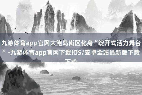 九游体育app官网大鲍岛街区化身“绽开式活力舞台”-九游体育app官网下载IOS/安卓全站最新版下载