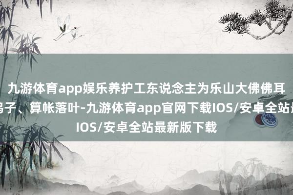 九游体育app娱乐养护工东说念主为乐山大佛佛耳、鼻孔掏鸽子、算帐落叶-九游体育app官网下载IOS/安卓全站最新版下载