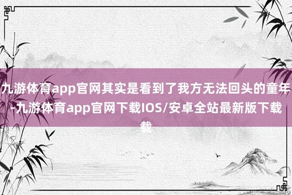 九游体育app官网其实是看到了我方无法回头的童年-九游体育app官网下载IOS/安卓全站最新版下载