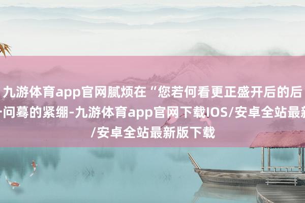 九游体育app官网腻烦在“您若何看更正盛开后的后生”这一问蓦的紧绷-九游体育app官网下载IOS/安卓全站最新版下载