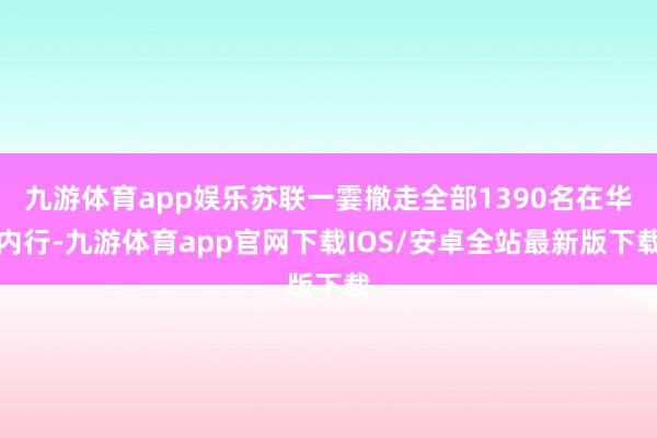 九游体育app娱乐苏联一霎撤走全部1390名在华内行-九游体育app官网下载IOS/安卓全站最新版下载