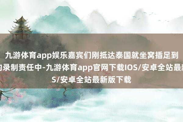 九游体育app娱乐嘉宾们刚抵达泰国就坐窝插足到了病笃的录制责任中-九游体育app官网下载IOS/安卓全站最新版下载