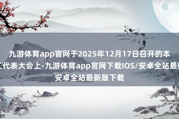 九游体育app官网于2025年12月17日召开的本公司员工代表大会上-九游体育app官网下载IOS/安卓全站最新版下载