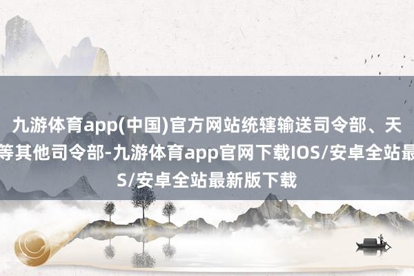 九游体育app(中国)官方网站统辖输送司令部、天外司令部等其他司令部-九游体育app官网下载IOS/安卓全站最新版下载