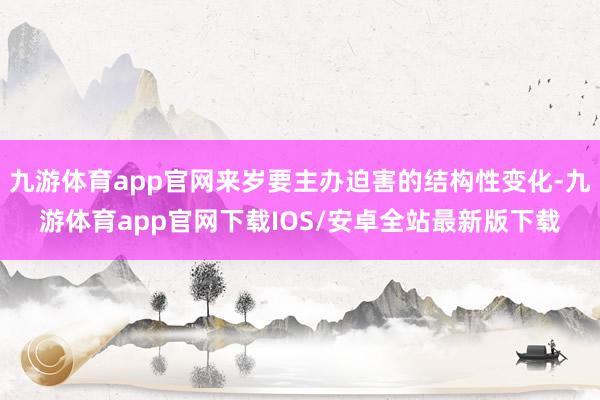 九游体育app官网来岁要主办迫害的结构性变化-九游体育app官网下载IOS/安卓全站最新版下载