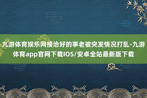 九游体育娱乐网接洽好的事老被突发情况打乱-九游体育app官网下载IOS/安卓全站最新版下载