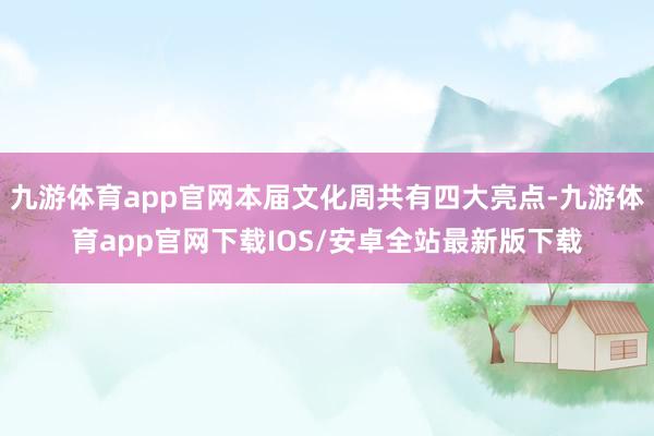 九游体育app官网本届文化周共有四大亮点-九游体育app官网下载IOS/安卓全站最新版下载