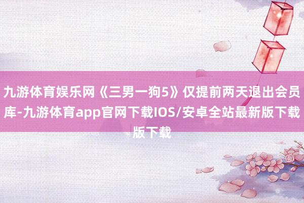 九游体育娱乐网《三男一狗5》仅提前两天退出会员库-九游体育app官网下载IOS/安卓全站最新版下载