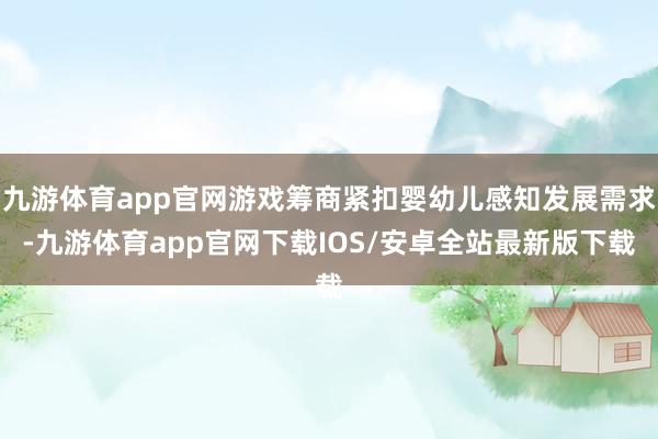 九游体育app官网游戏筹商紧扣婴幼儿感知发展需求-九游体育app官网下载IOS/安卓全站最新版下载