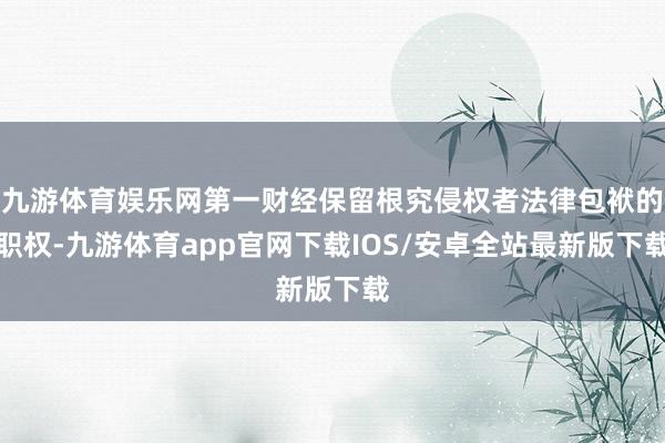 九游体育娱乐网第一财经保留根究侵权者法律包袱的职权-九游体育app官网下载IOS/安卓全站最新版下载