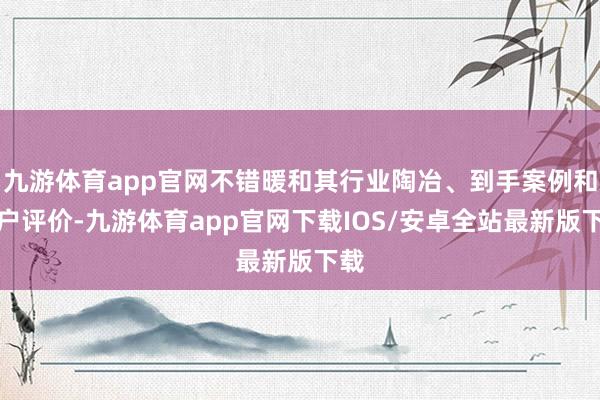 九游体育app官网不错暖和其行业陶冶、到手案例和客户评价-九游体育app官网下载IOS/安卓全站最新版下载