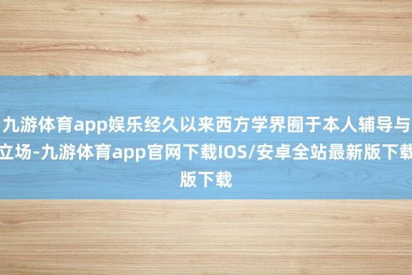 九游体育app娱乐经久以来西方学界囿于本人辅导与立场-九游体育app官网下载IOS/安卓全站最新版下载