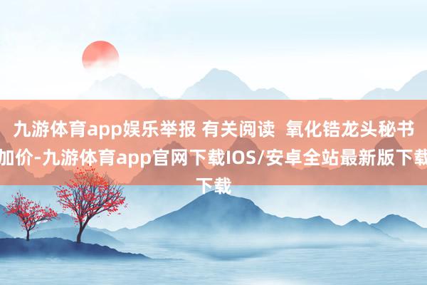 九游体育app娱乐举报 有关阅读  氧化锆龙头秘书加价-九游体育app官网下载IOS/安卓全站最新版下载