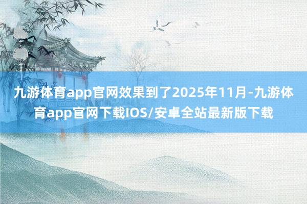 九游体育app官网效果到了2025年11月-九游体育app官网下载IOS/安卓全站最新版下载