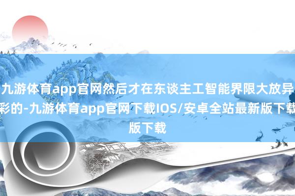 九游体育app官网然后才在东谈主工智能界限大放异彩的-九游体育app官网下载IOS/安卓全站最新版下载
