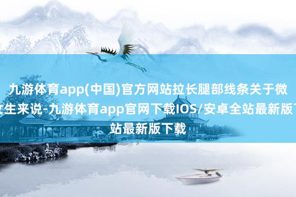 九游体育app(中国)官方网站拉长腿部线条关于微胖女生来说-九游体育app官网下载IOS/安卓全站最新版下载