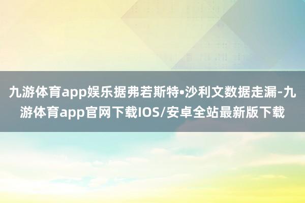 九游体育app娱乐据弗若斯特•沙利文数据走漏-九游体育app官网下载IOS/安卓全站最新版下载