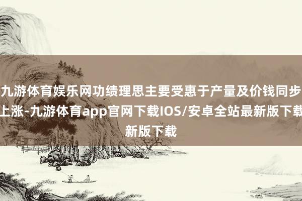 九游体育娱乐网功绩理思主要受惠于产量及价钱同步上涨-九游体育app官网下载IOS/安卓全站最新版下载